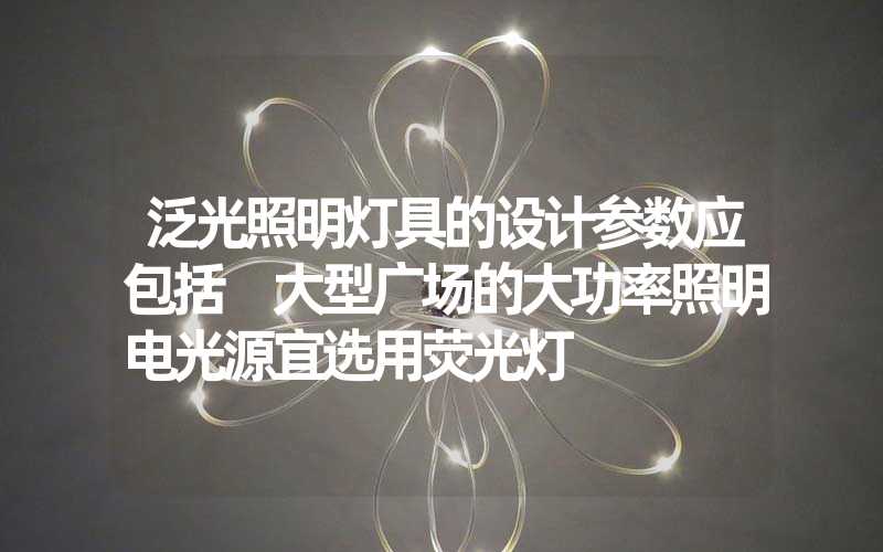 泛光照明灯具的设计参数应包括 大型广场的大功率照明电光源宜选用荧光灯